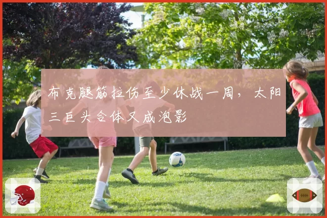 布克腿筋拉伤至少休战一周,太阳三巨头合体又成泡影