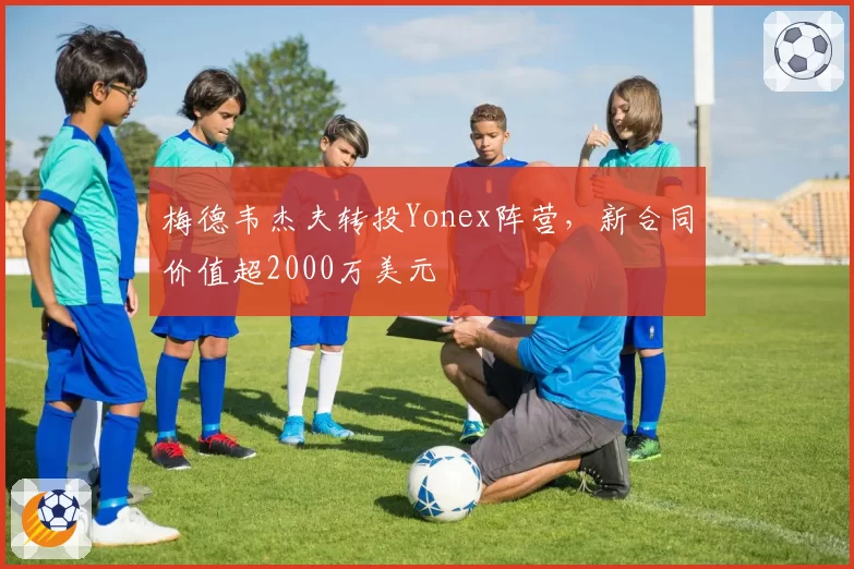 梅德韦杰夫转投Yonex阵营，新合同价值超2000万美元