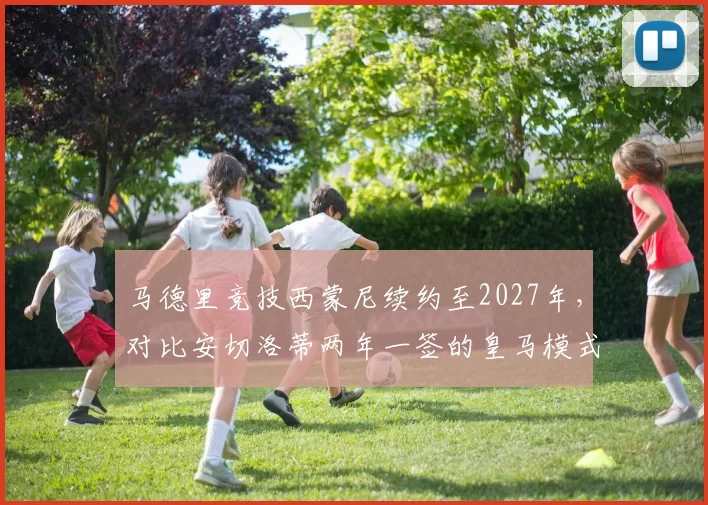 马德里竞技西蒙尼续约至2027年，对比安切洛蒂两年一签的皇马模式稳定性迥异