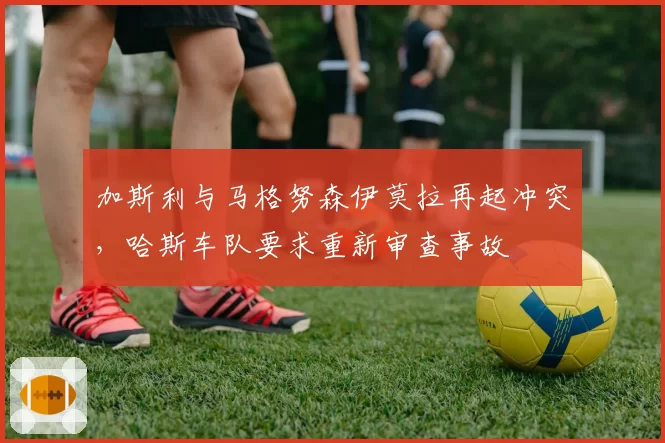 加斯利与马格努森伊莫拉再起冲突,哈斯车队要求重新审查事故