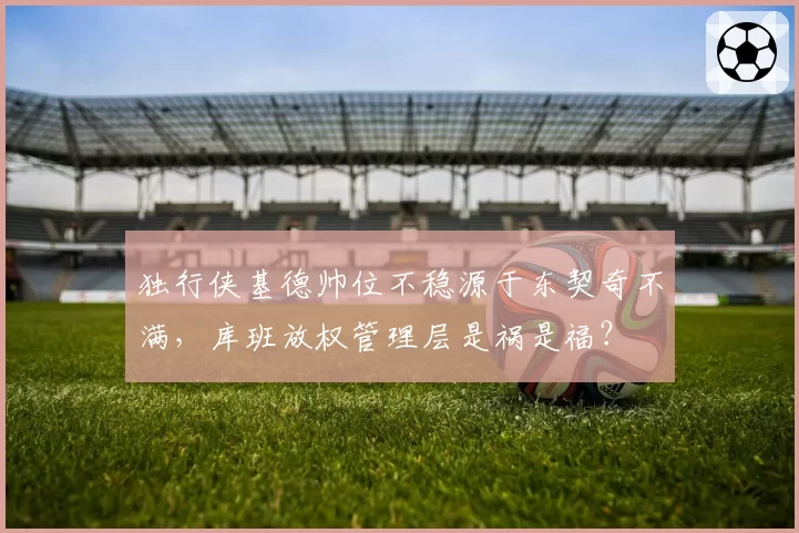 独行侠基德帅位不稳源于东契奇不满,库班放权管理层是祸是福?