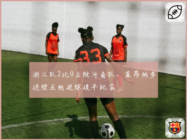 浙江队2比0击败河南队,莱昂纳多连续五轮进球追平纪录