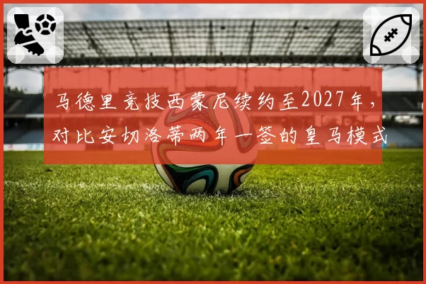 马德里竞技西蒙尼续约至2027年，对比安切洛蒂两年一签的皇马模式稳定性迥异