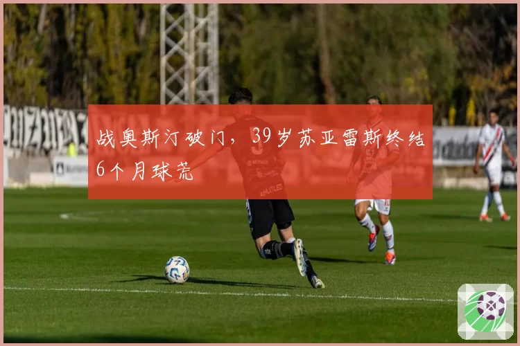 战奥斯汀破门,39岁苏亚雷斯终结6个月球荒