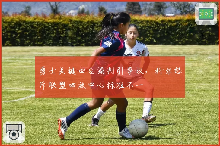 勇士关键回合漏判引争议，科尔怒斥联盟回放中心标准不一