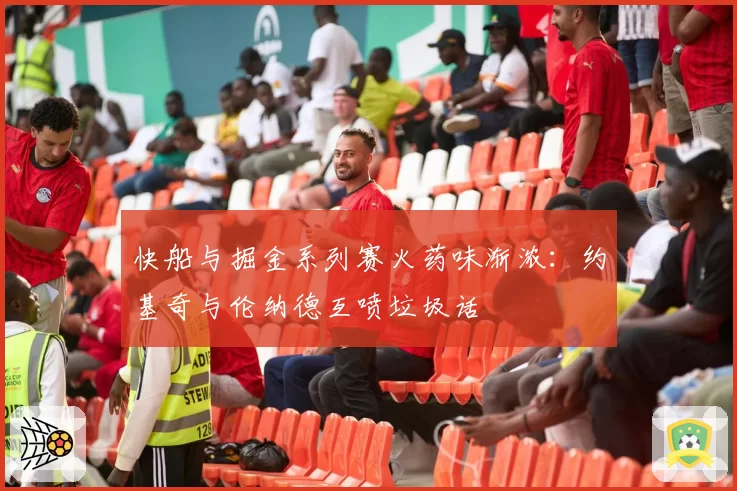 快船与掘金系列赛火药味渐浓:约基奇与伦纳德互喷垃圾话