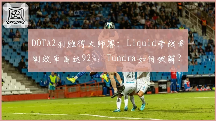 DOTA2利雅得大师赛:Liquid带线牵制效率高达92%,Tundra如何破解?
