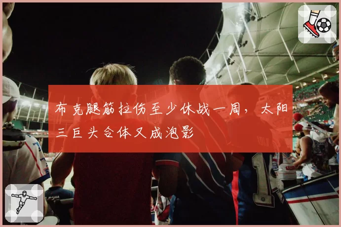 布克腿筋拉伤至少休战一周,太阳三巨头合体又成泡影