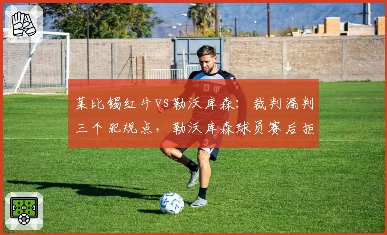 莱比锡红牛vs勒沃库森:裁判漏判三个犯规点,勒沃库森球员赛后拒绝握手