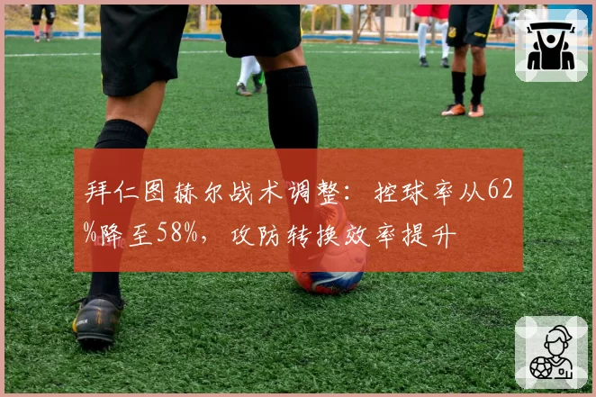 拜仁图赫尔战术调整:控球率从62%降至58%,攻防转换效率提升
