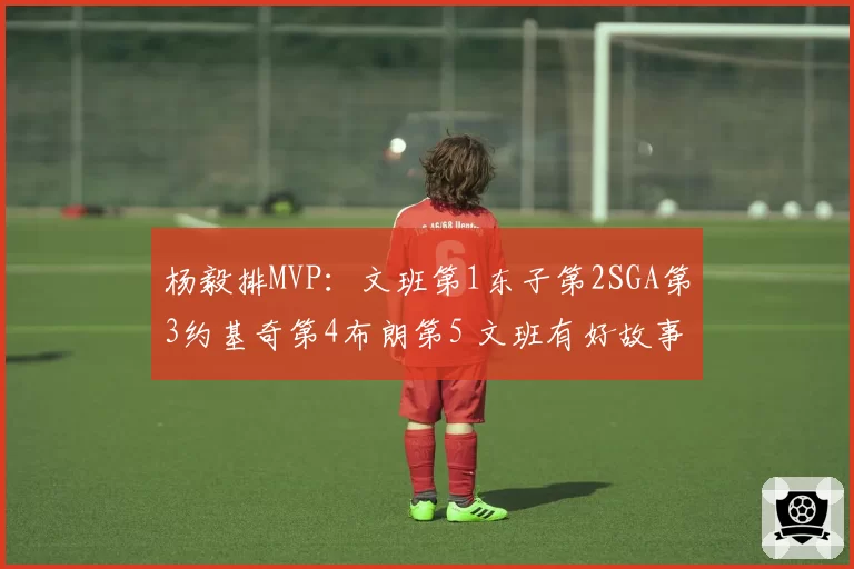 杨毅排MVP:文班第1东子第2SGA第3约基奇第4布朗第5 文班有好故事