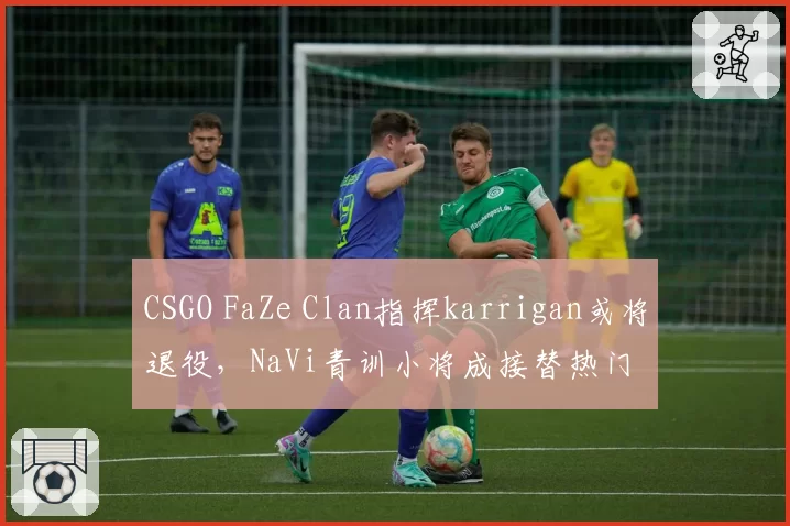 CSGO FaZe Clan指挥karrigan或将退役,NaVi青训小将成接替热门