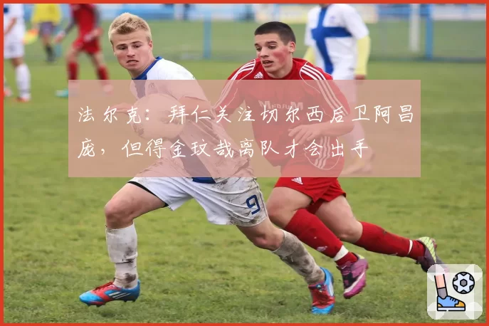 法尔克:拜仁关注切尔西后卫阿昌庞,但得金玟哉离队才会出手