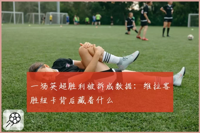 一场英超胜利被拆成数据:维拉客胜纽卡背后藏着什么