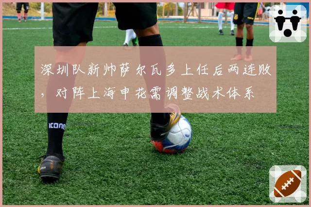 深圳队新帅萨尔瓦多上任后两连败,对阵上海申花需调整战术体系