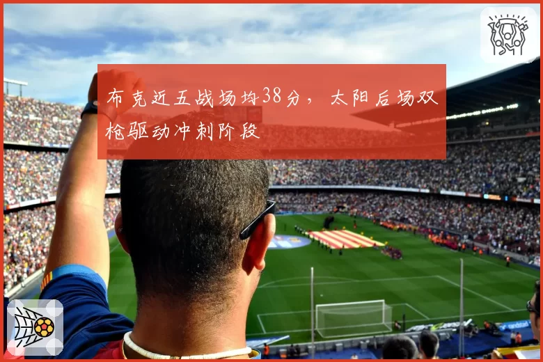 布克近五战场均38分,太阳后场双枪驱动冲刺阶段