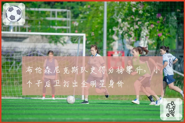 布伦森尼克斯队史得分榜攀升,小个子后卫打出全明星身价