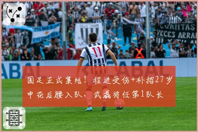 国足正式集结！程进受伤+补招27岁申花后腰入队，武磊将任第1队长