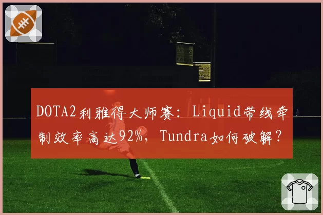 DOTA2利雅得大师赛:Liquid带线牵制效率高达92%,Tundra如何破解?