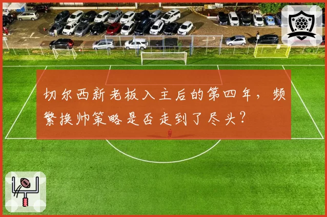 切尔西新老板入主后的第四年，频繁换帅策略是否走到了尽头？