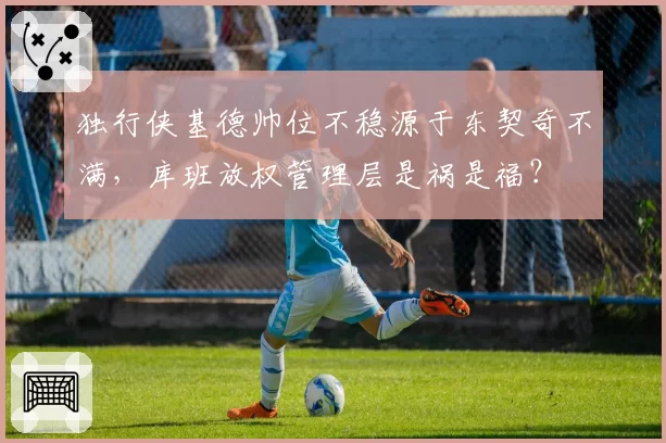 独行侠基德帅位不稳源于东契奇不满,库班放权管理层是祸是福?